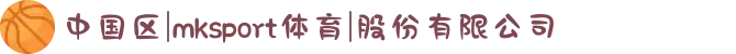 中国区|mksport体育|股份有限公司